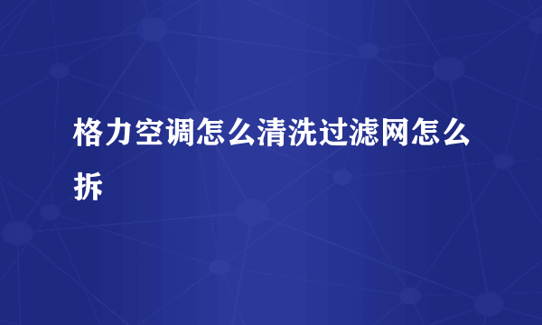 格力空调怎么清洗过滤网怎么拆