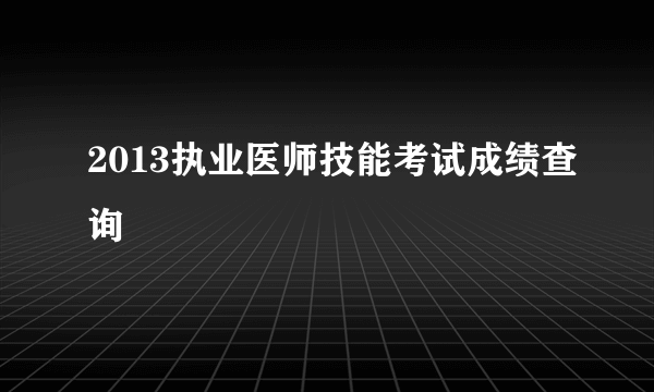 2013执业医师技能考试成绩查询