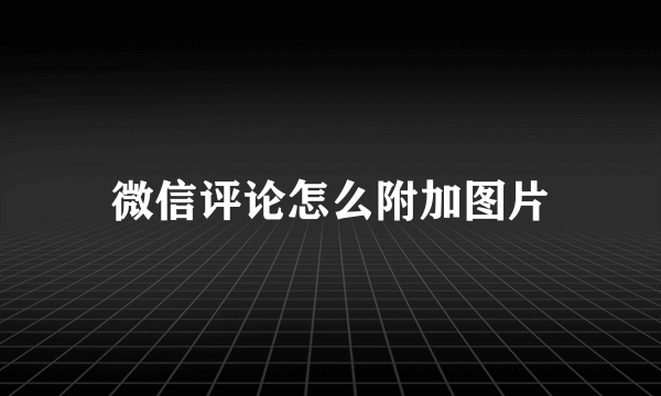 微信评论怎么附加图片