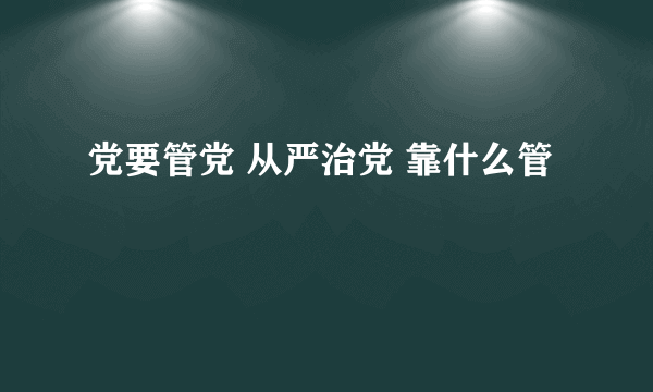 党要管党 从严治党 靠什么管