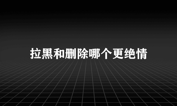 拉黑和删除哪个更绝情