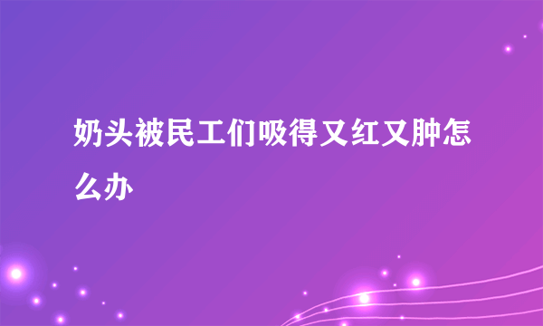 奶头被民工们吸得又红又肿怎么办