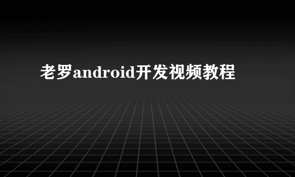 老罗android开发视频教程