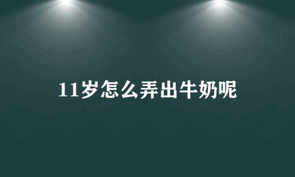 11岁怎么弄出牛奶呢