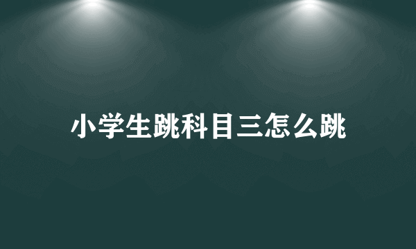 小学生跳科目三怎么跳