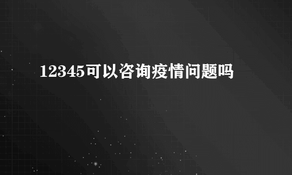 12345可以咨询疫情问题吗