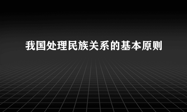 我国处理民族关系的基本原则