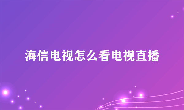 海信电视怎么看电视直播