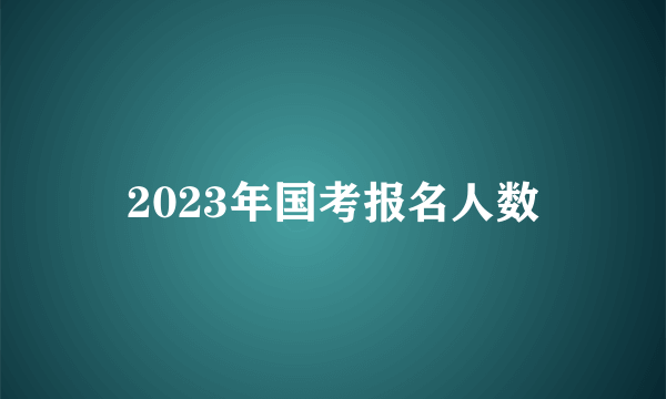 2023年国考报名人数