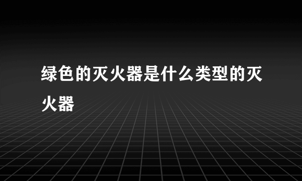 绿色的灭火器是什么类型的灭火器