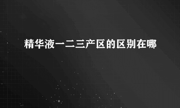 精华液一二三产区的区别在哪