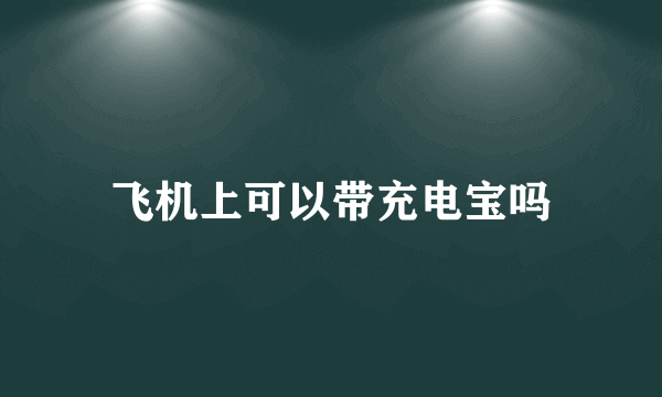 飞机上可以带充电宝吗