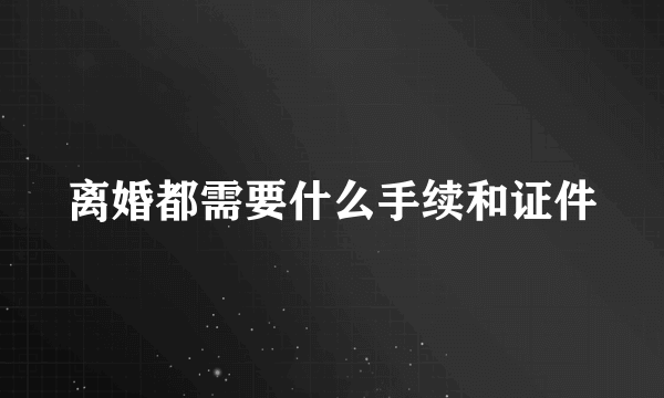 离婚都需要什么手续和证件