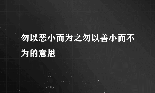 勿以恶小而为之勿以善小而不为的意思