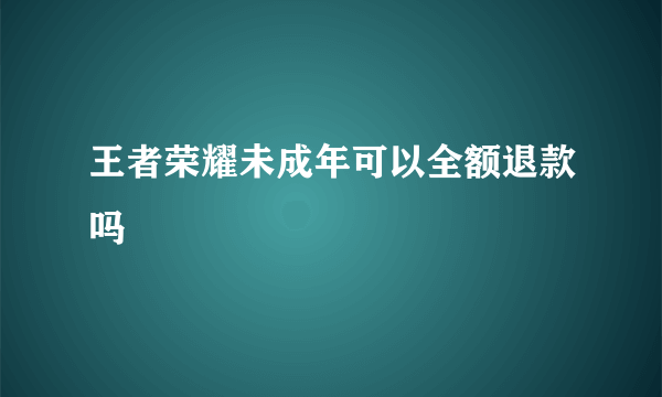 王者荣耀未成年可以全额退款吗