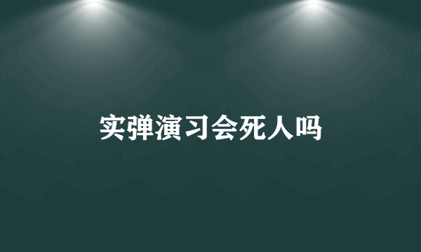 实弹演习会死人吗