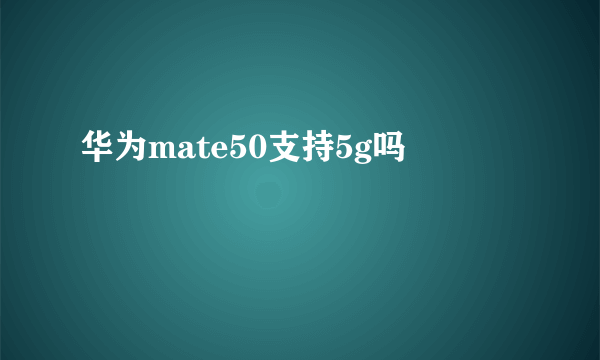 华为mate50支持5g吗