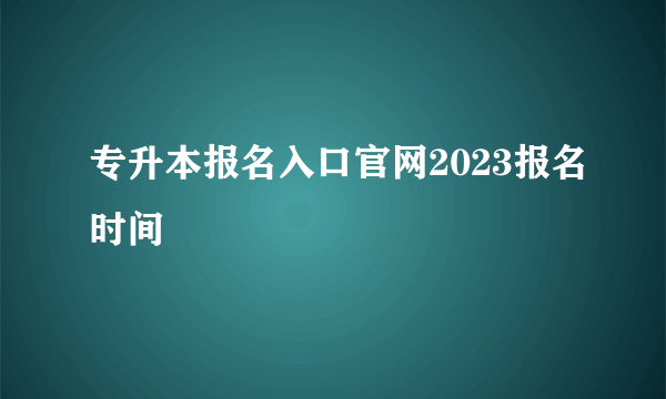 专升本报名入口官网2023报名时间