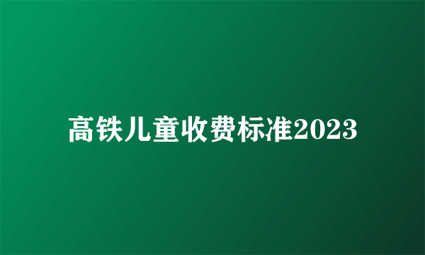 高铁儿童收费标准2023