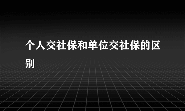 个人交社保和单位交社保的区别