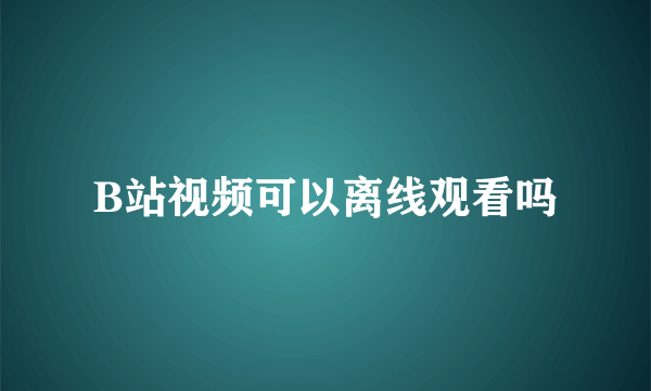 B站视频可以离线观看吗