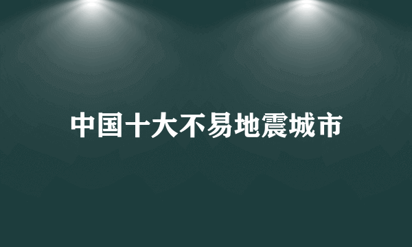 中国十大不易地震城市