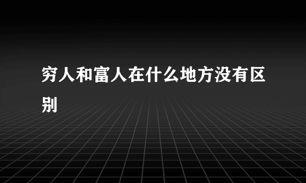 穷人和富人在什么地方没有区别