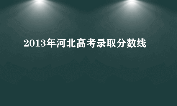 2013年河北高考录取分数线