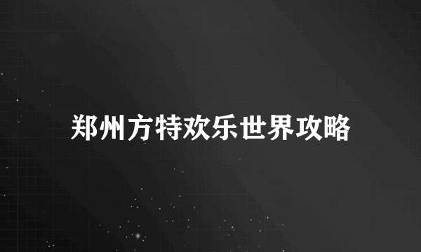 郑州方特欢乐世界攻略