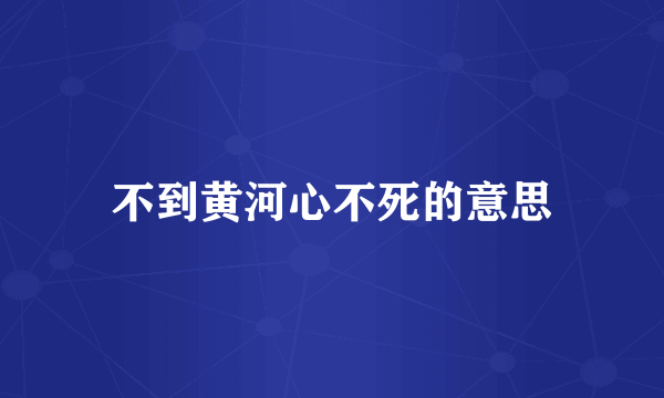 不到黄河心不死的意思