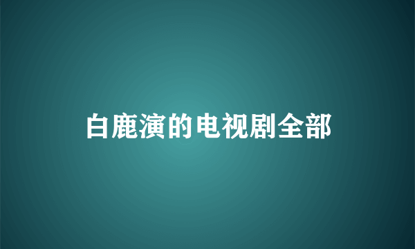 白鹿演的电视剧全部