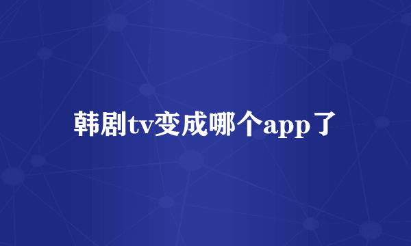 韩剧tv变成哪个app了