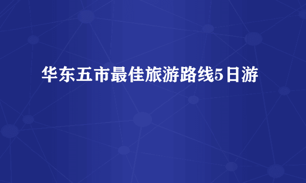 华东五市最佳旅游路线5日游