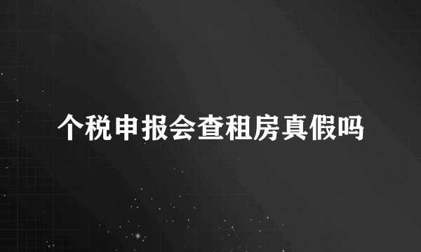 个税申报会查租房真假吗