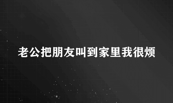 老公把朋友叫到家里我很烦