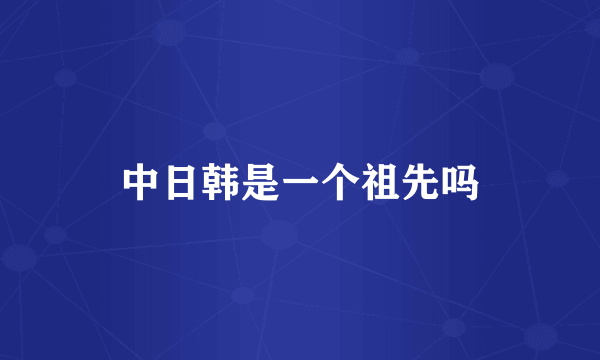 中日韩是一个祖先吗