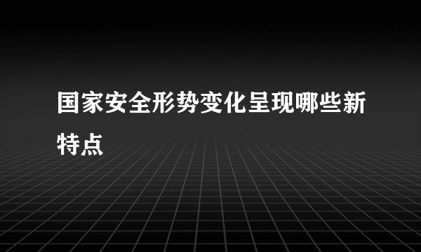 国家安全形势变化呈现哪些新特点