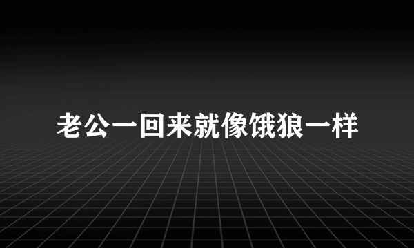 老公一回来就像饿狼一样