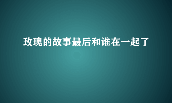 玫瑰的故事最后和谁在一起了