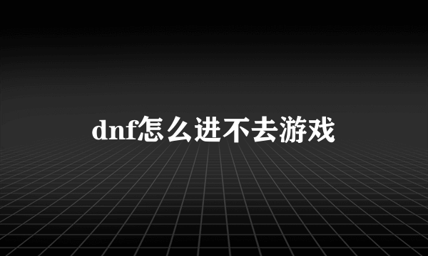 dnf怎么进不去游戏