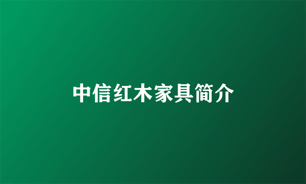 中信红木家具简介