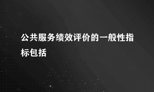 公共服务绩效评价的一般性指标包括