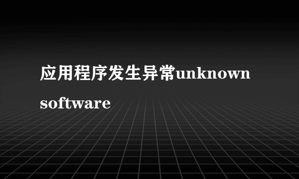 应用程序发生异常unknown software