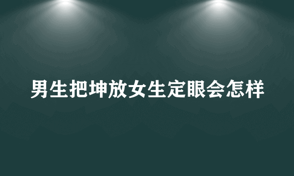 男生把坤放女生定眼会怎样