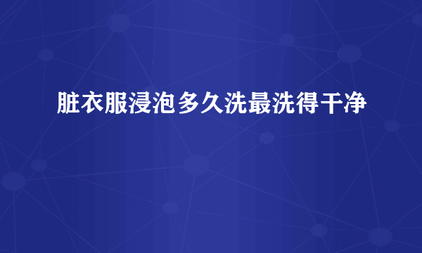 脏衣服浸泡多久洗最洗得干净