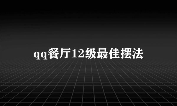 qq餐厅12级最佳摆法