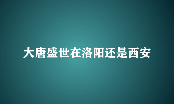 大唐盛世在洛阳还是西安