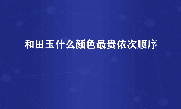 和田玉什么颜色最贵依次顺序