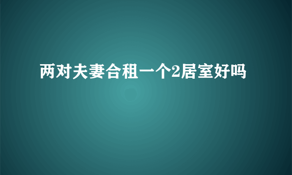 两对夫妻合租一个2居室好吗