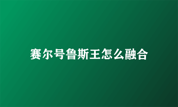 赛尔号鲁斯王怎么融合